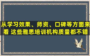 从学习效果、师资、口碑等方面来看 这些雅思培训机构质量都不错！